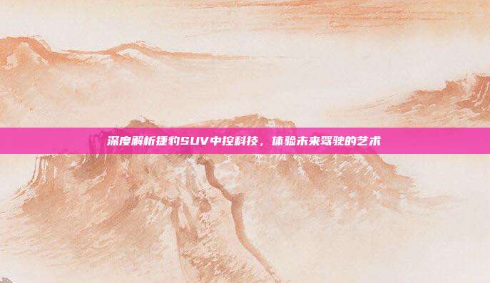 深度解析捷豹SUV中控科技，体验未来驾驶的艺术