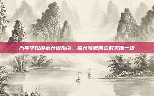汽车中控屏幕升级指南，提升驾驶体验的关键一步