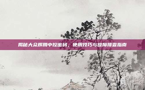 揭秘大众辉腾中控密码，使用技巧与故障排查指南