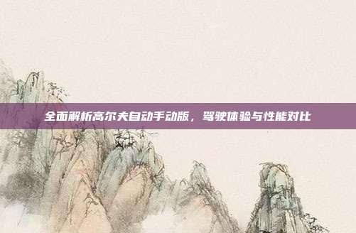 全面解析高尔夫自动手动版，驾驶体验与性能对比