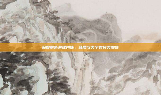 深度解析景程内饰，品质与美学的完美融合