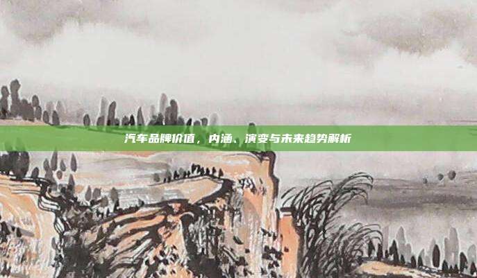 汽车品牌价值，内涵、演变与未来趋势解析