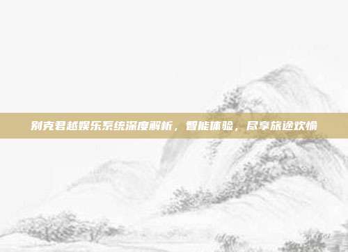 别克君越娱乐系统深度解析，智能体验，尽享旅途欢愉