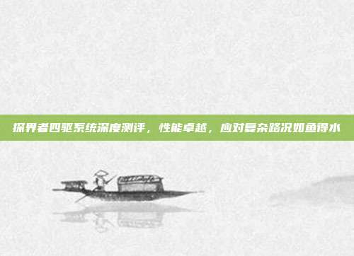 探界者四驱系统深度测评，性能卓越，应对复杂路况如鱼得水