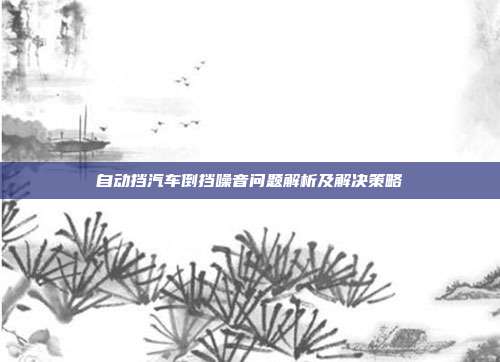 自动挡汽车倒挡噪音问题解析及解决策略
