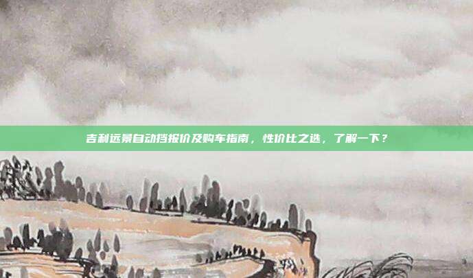 吉利远景自动挡报价及购车指南，性价比之选，了解一下？