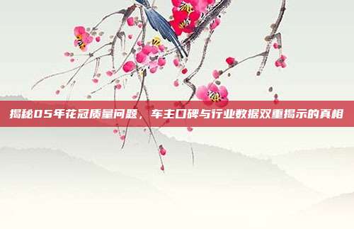 揭秘05年花冠质量问题，车主口碑与行业数据双重揭示的真相