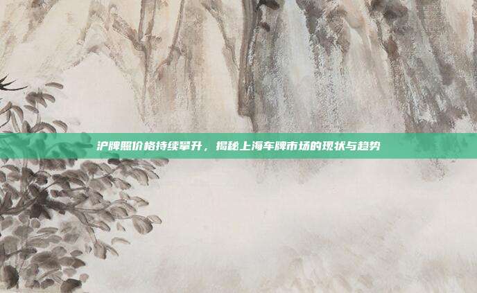 沪牌照价格持续攀升，揭秘上海车牌市场的现状与趋势