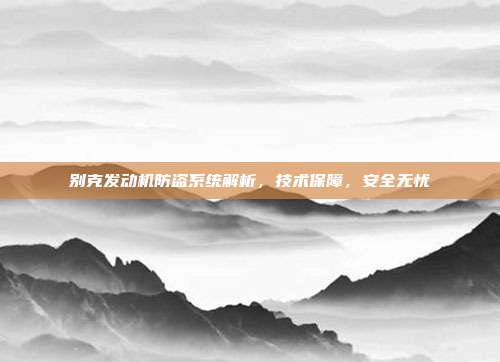 别克发动机防盗系统解析，技术保障，安全无忧