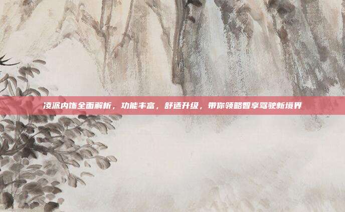 凌派内饰全面解析，功能丰富，舒适升级，带你领略智享驾驶新境界