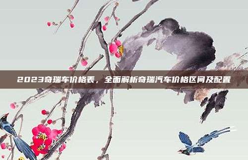 2023奇瑞车价格表，全面解析奇瑞汽车价格区间及配置