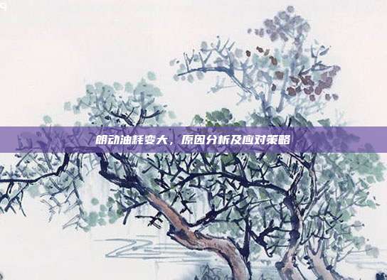 朗动油耗变大，原因分析及应对策略