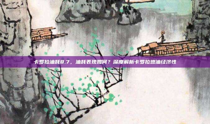 卡罗拉油耗8.7，油耗表现如何？深度解析卡罗拉燃油经济性