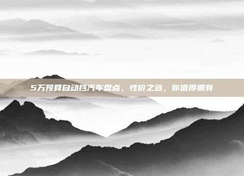 5万预算自动挡汽车盘点，性价之选，你值得拥有