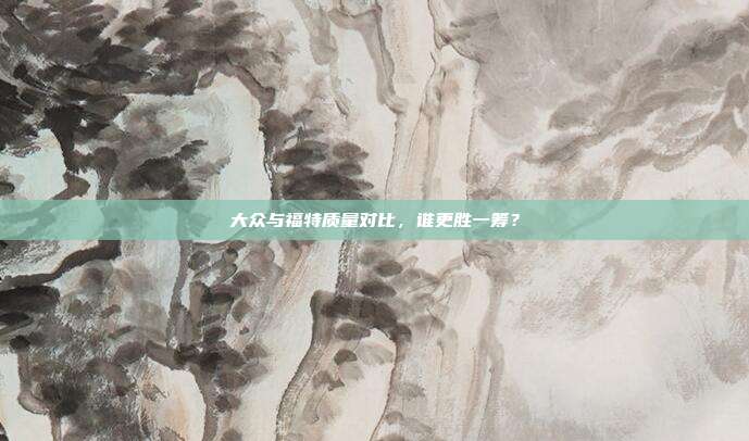 大众与福特质量对比，谁更胜一筹？