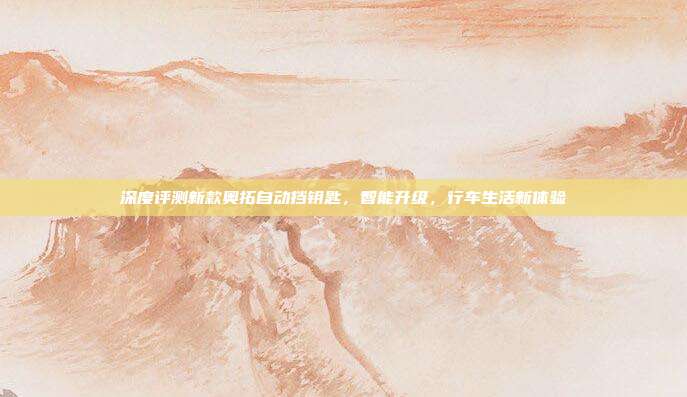 深度评测新款奥拓自动挡钥匙，智能升级，行车生活新体验