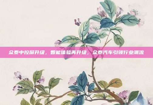 众泰中控屏升级，智能体验再升级，众泰汽车引领行业潮流
