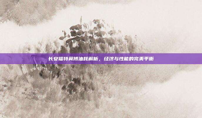 长安福特翼搏油耗解析，经济与性能的完美平衡