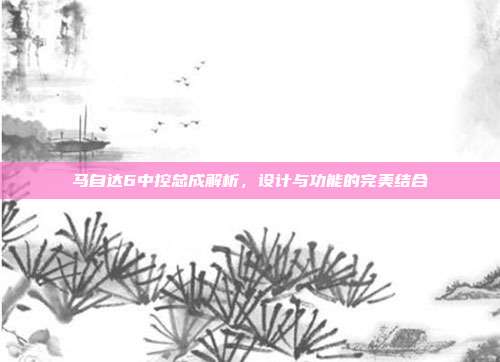 马自达6中控总成解析，设计与功能的完美结合