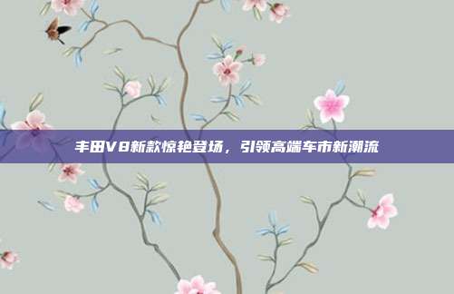 丰田V8新款惊艳登场，引领高端车市新潮流