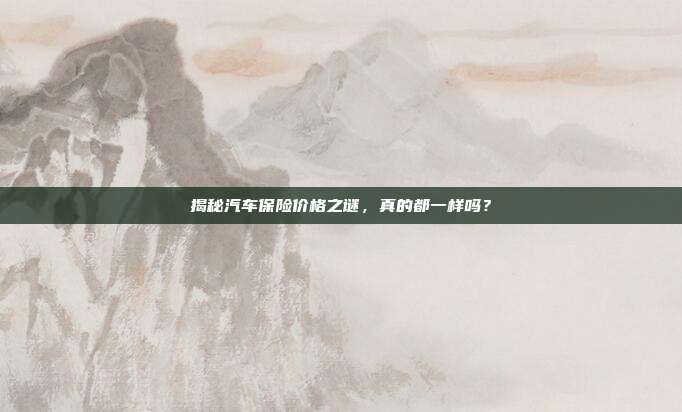 揭秘汽车保险价格之谜，真的都一样吗？