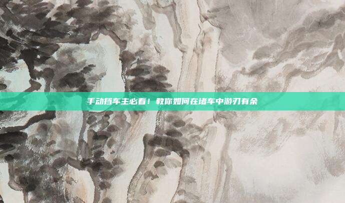 手动挡车主必看！教你如何在堵车中游刃有余