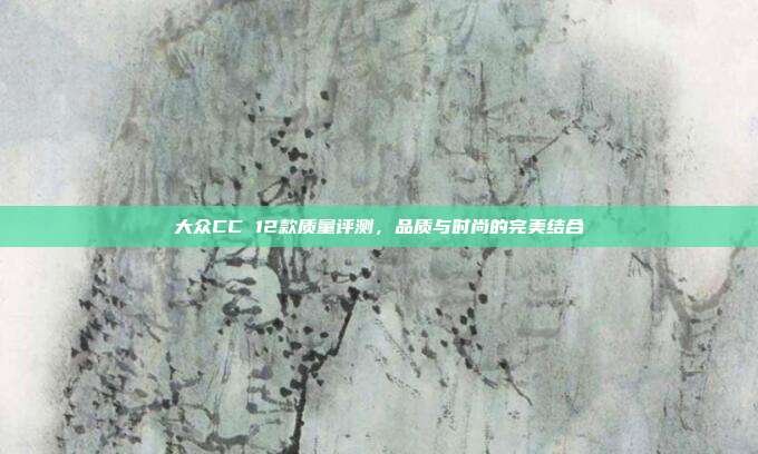 大众CC 12款质量评测，品质与时尚的完美结合