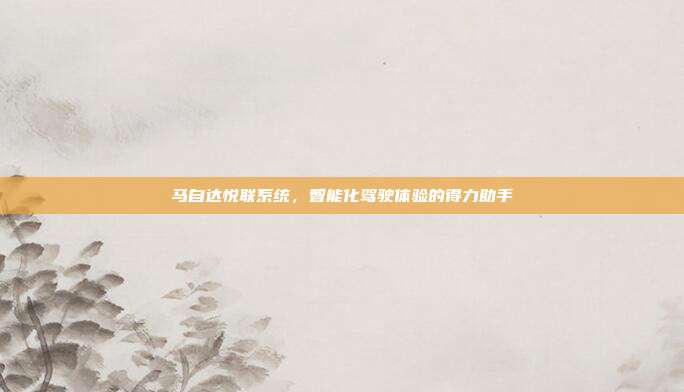马自达悦联系统，智能化驾驶体验的得力助手
