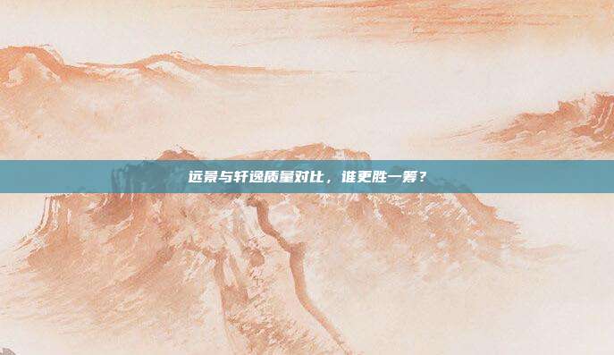 远景与轩逸质量对比，谁更胜一筹？