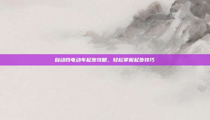 自动挡电动车起步攻略，轻松掌握起步技巧
