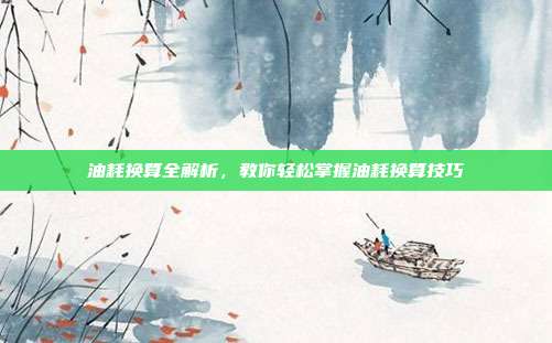 油耗换算全解析，教你轻松掌握油耗换算技巧