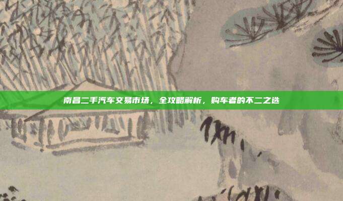 南昌二手汽车交易市场，全攻略解析，购车者的不二之选