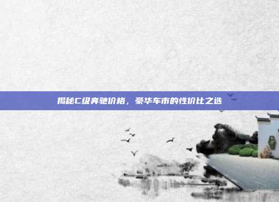 揭秘C级奔驰价格，豪华车市的性价比之选