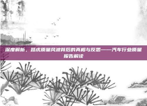 深度解析，路虎质量风波背后的真相与反思——汽车行业质量报告解读