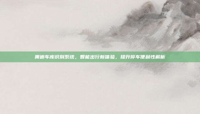 奥迪车库识别系统，智能出行新体验，提升停车便利性解析