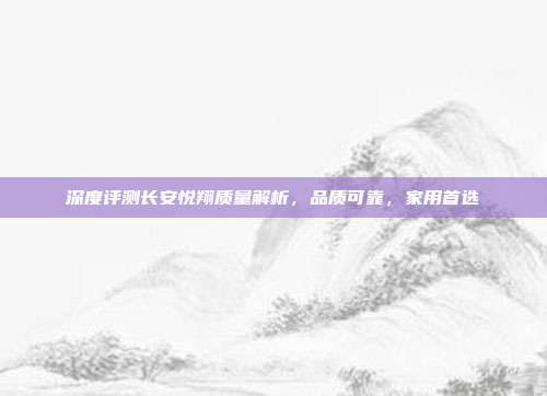深度评测长安悦翔质量解析，品质可靠，家用首选