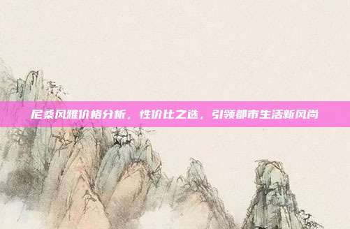尼桑风雅价格分析，性价比之选，引领都市生活新风尚