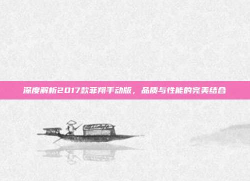 深度解析2017款菲翔手动版，品质与性能的完美结合