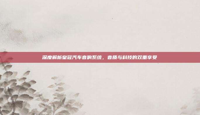 深度解析皇冠汽车音响系统，音质与科技的双重享受