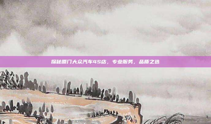 探秘厦门大众汽车4S店，专业服务，品质之选