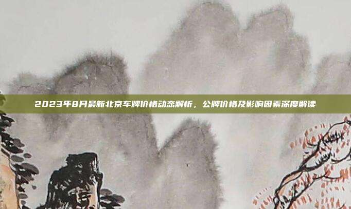 2023年8月最新北京车牌价格动态解析，公牌价格及影响因素深度解读