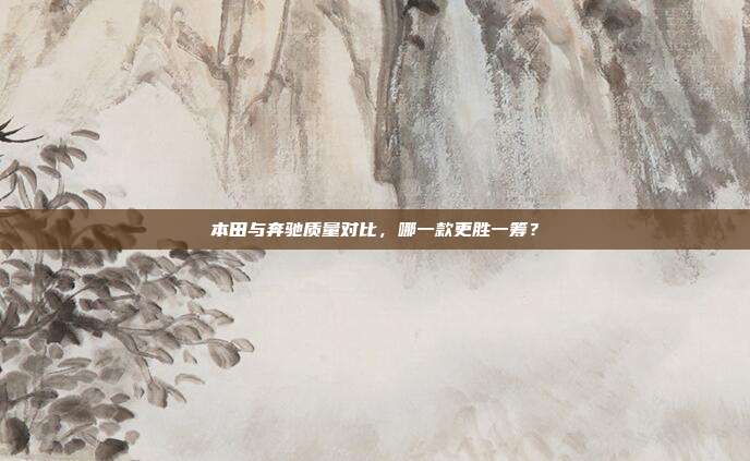 本田与奔驰质量对比，哪一款更胜一筹？