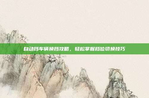 自动挡车辆换挡攻略，轻松掌握档位切换技巧