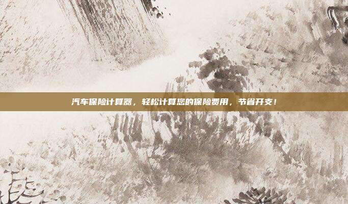 汽车保险计算器，轻松计算您的保险费用，节省开支！