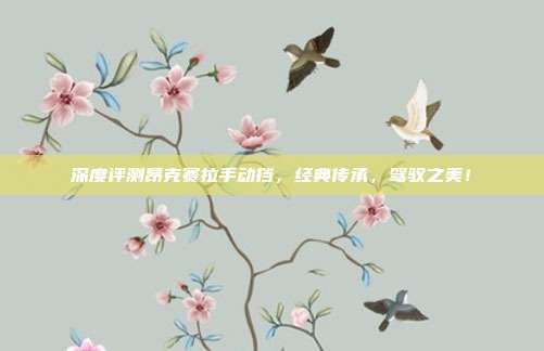 深度评测昂克赛拉手动挡，经典传承，驾驭之美！