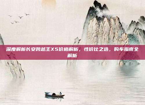 深度解析长安跨越王X5价格解析，性价比之选，购车指南全解析