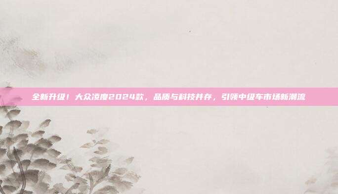 全新升级！大众凌度2024款，品质与科技并存，引领中级车市场新潮流