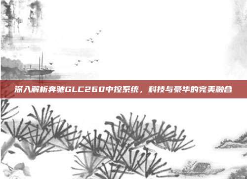 深入解析奔驰GLC260中控系统，科技与豪华的完美融合