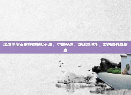 深度评测本田雅阁新款七座，空间升级，舒适再进化，家用商务两相宜