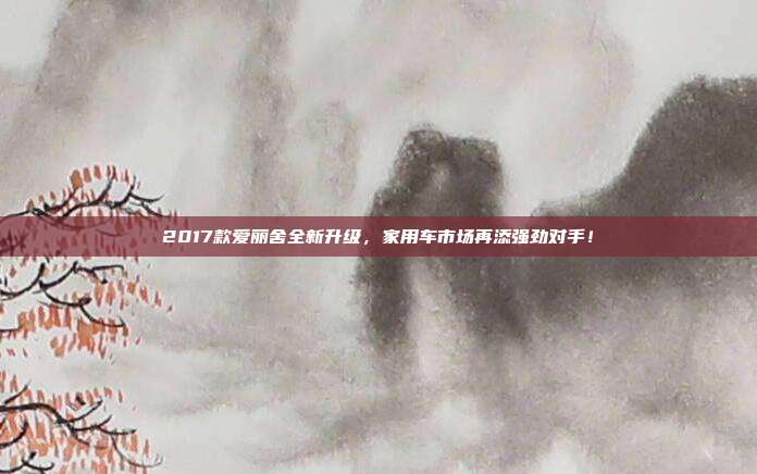2017款爱丽舍全新升级，家用车市场再添强劲对手！
